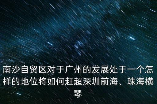 南沙自貿(mào)區(qū)對于廣州的發(fā)展處于一個怎樣的地位將如何趕超深圳前海、珠海橫琴