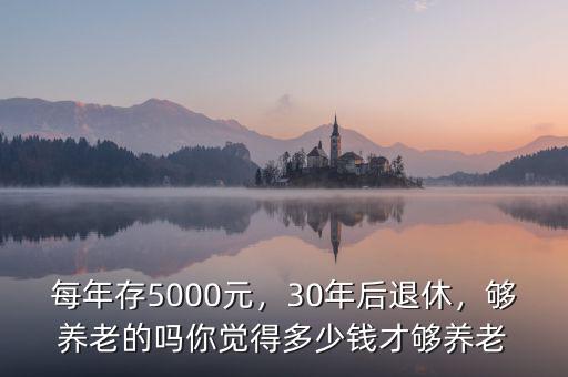 每年存5000元，30年后退休，夠養(yǎng)老的嗎你覺得多少錢才夠養(yǎng)老