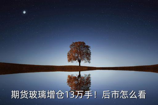 期貨玻璃增倉(cāng)13萬(wàn)手！后市怎么看