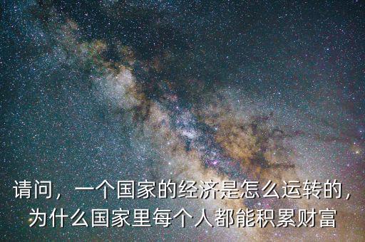 請(qǐng)問(wèn)，一個(gè)國(guó)家的經(jīng)濟(jì)是怎么運(yùn)轉(zhuǎn)的，為什么國(guó)家里每個(gè)人都能積累財(cái)富