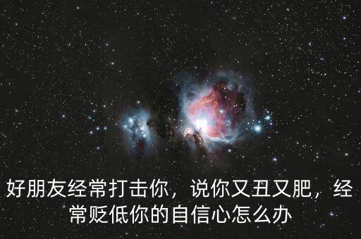 好朋友經(jīng)常打擊你，說你又丑又肥，經(jīng)常貶低你的自信心怎么辦