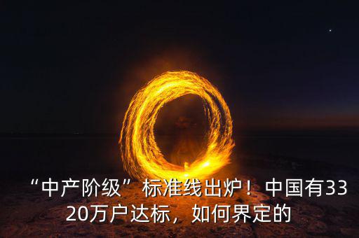 “中產(chǎn)階級(jí)”標(biāo)準(zhǔn)線出爐！中國有3320萬戶達(dá)標(biāo)，如何界定的