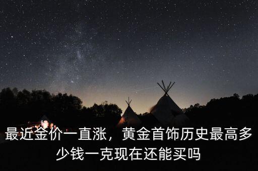 最近金價一直漲，黃金首飾歷史最高多少錢一克現(xiàn)在還能買嗎