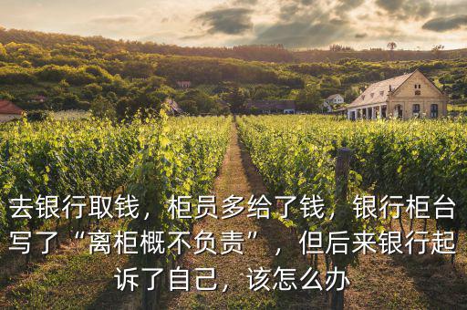 去銀行取錢，柜員多給了錢，銀行柜臺寫了“離柜概不負(fù)責(zé)”，但后來銀行起訴了自己，該怎么辦