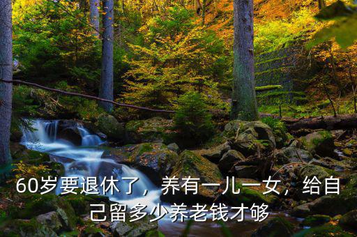 60歲要退休了，養(yǎng)有一兒一女，給自己留多少養(yǎng)老錢才夠