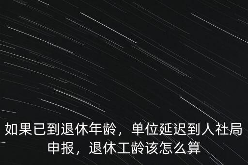 如果已到退休年齡，單位延遲到人社局申報(bào)，退休工齡該怎么算