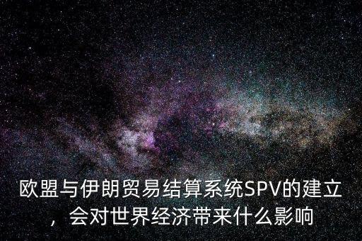 歐盟與伊朗貿易結算系統(tǒng)SPV的建立，會對世界經濟帶來什么影響