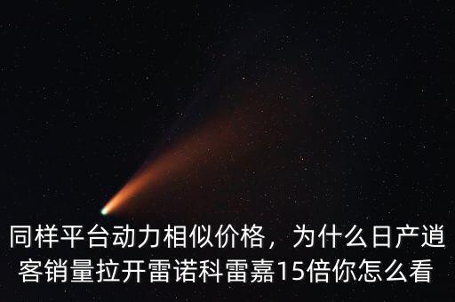 同樣平臺動力相似價格，為什么日產(chǎn)逍客銷量拉開雷諾科雷嘉15倍你怎么看