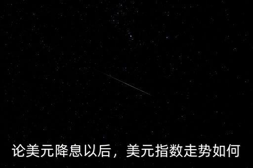 論美元降息以后，美元指數(shù)走勢如何