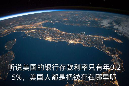 聽說美國的銀行存款利率只有年0.25%，美國人都是把錢存在哪里呢