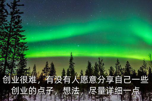 創(chuàng)業(yè)很難，有沒有人愿意分享自己一些創(chuàng)業(yè)的點子，想法，盡量詳細一點