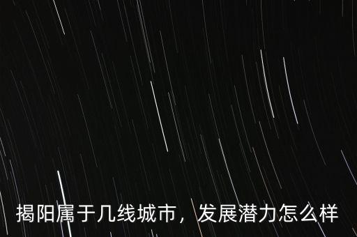 揭陽(yáng)屬于幾線城市，發(fā)展?jié)摿υ趺礃? class=