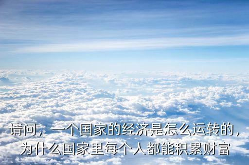請(qǐng)問(wèn)，一個(gè)國(guó)家的經(jīng)濟(jì)是怎么運(yùn)轉(zhuǎn)的，為什么國(guó)家里每個(gè)人都能積累財(cái)富