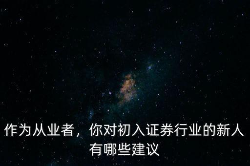 作為從業(yè)者，你對初入證券行業(yè)的新人有哪些建議