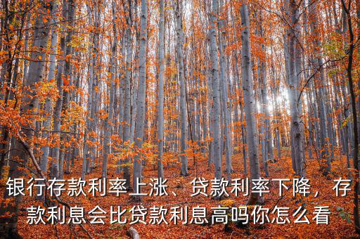 銀行存款利率上漲、貸款利率下降，存款利息會(huì)比貸款利息高嗎你怎么看