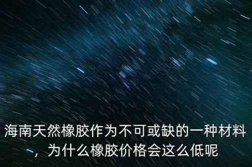 海南天然橡膠作為不可或缺的一種材料，為什么橡膠價格會這么低呢