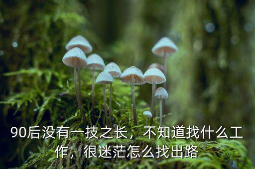 90后沒有一技之長，不知道找什么工作，很迷茫怎么找出路