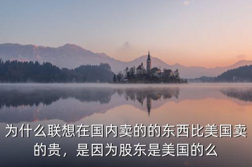 為什么聯(lián)想在國內(nèi)賣的的東西比美國賣的貴，是因?yàn)楣蓶|是美國的么