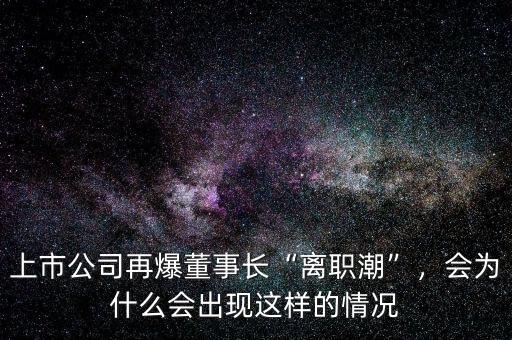 上市公司再爆董事長“離職潮”，會為什么會出現(xiàn)這樣的情況