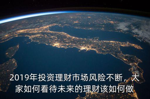 2019年投資理財市場風(fēng)險不斷，大家如何看待未來的理財該如何做