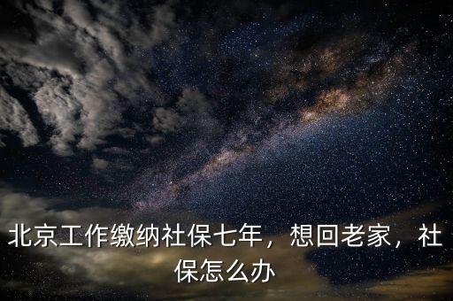 北京工作繳納社保七年，想回老家，社保怎么辦