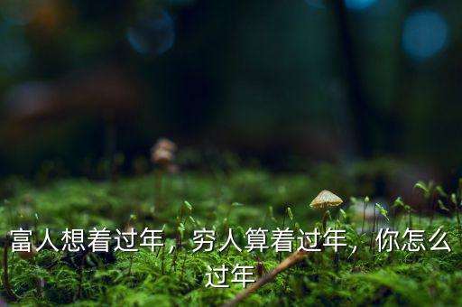 富人想著過年，窮人算著過年，你怎么過年