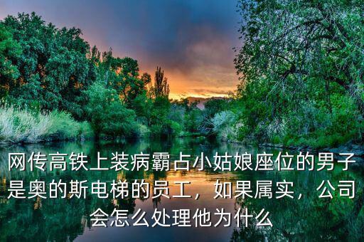 網(wǎng)傳高鐵上裝病霸占小姑娘座位的男子是奧的斯電梯的員工，如果屬實，公司會怎么處理他為什么