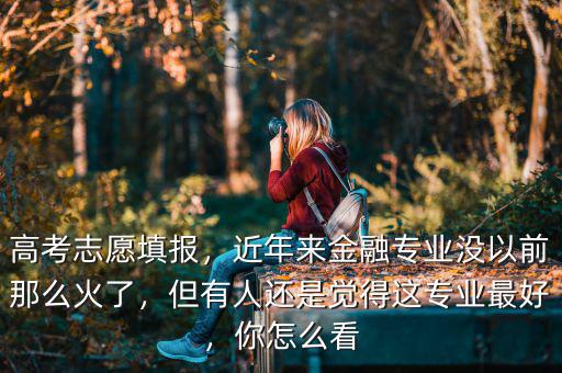 高考志愿填報，近年來金融專業(yè)沒以前那么火了，但有人還是覺得這專業(yè)最好，你怎么看