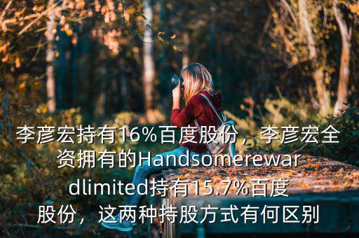 李彥宏持有16%百度股份，李彥宏全資擁有的Handsomerewardlimited持有15.7%百度股份，這兩種持股方式有何區(qū)別