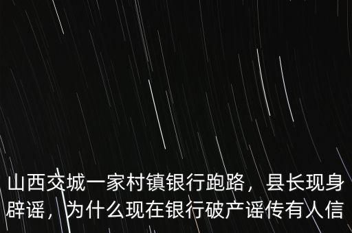 山西交城一家村鎮(zhèn)銀行跑路，縣長現(xiàn)身辟謠，為什么現(xiàn)在銀行破產(chǎn)謠傳有人信