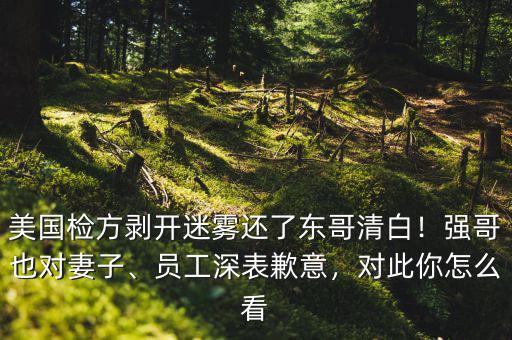 美國檢方剝開迷霧還了東哥清白！強(qiáng)哥也對妻子、員工深表歉意，對此你怎么看