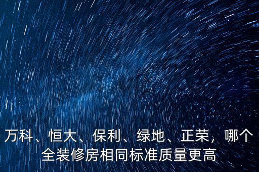 萬(wàn)科、恒大、保利、綠地、正榮，哪個(gè)全裝修房相同標(biāo)準(zhǔn)質(zhì)量更高