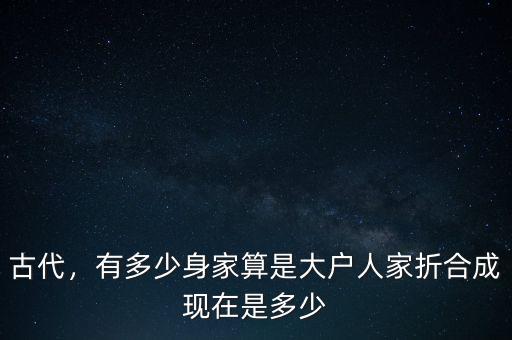 古代，有多少身家算是大戶人家折合成現(xiàn)在是多少