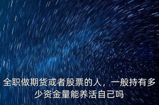 全職做期貨或者股票的人，一般持有多少資金量能養(yǎng)活自己?jiǎn)? class=