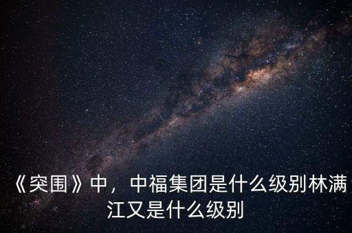 《突圍》中，中福集團(tuán)是什么級(jí)別林滿江又是什么級(jí)別