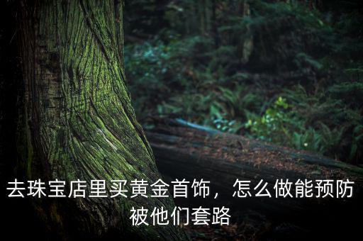 去珠寶店里買黃金首飾，怎么做能預(yù)防被他們套路