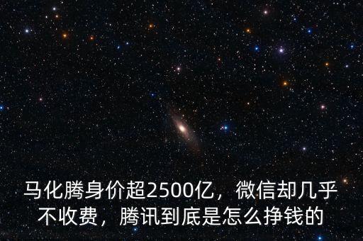 馬化騰身價(jià)超2500億，微信卻幾乎不收費(fèi)，騰訊到底是怎么掙錢的