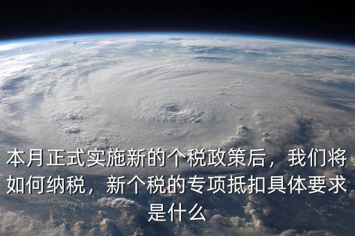 本月正式實(shí)施新的個(gè)稅政策后，我們將如何納稅，新個(gè)稅的專項(xiàng)抵扣具體要求是什么