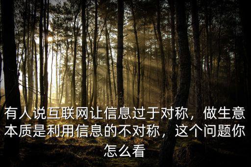 有人說互聯(lián)網(wǎng)讓信息過于對稱，做生意本質(zhì)是利用信息的不對稱，這個問題你怎么看
