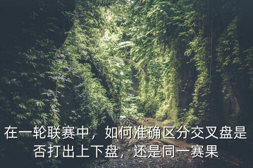 在一輪聯(lián)賽中，如何準(zhǔn)確區(qū)分交叉盤(pán)是否打出上下盤(pán)，還是同一賽果