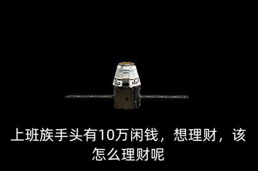 上班族手頭有10萬閑錢，想理財，該怎么理財呢