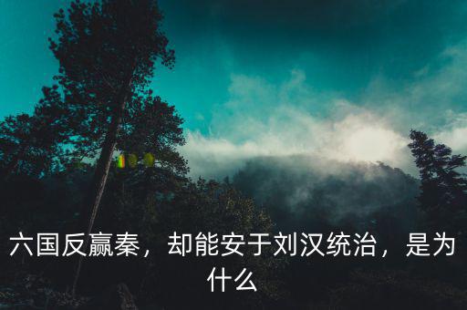 六國反贏秦，卻能安于劉漢統(tǒng)治，是為什么