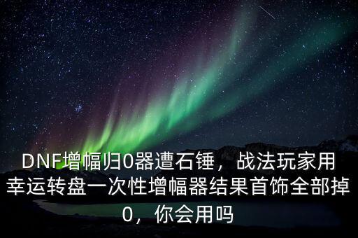 DNF增幅歸0器遭石錘，戰(zhàn)法玩家用幸運轉(zhuǎn)盤一次性增幅器結(jié)果首飾全部掉0，你會用嗎