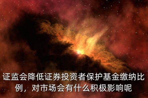 證監(jiān)會降低證券投資者保護(hù)基金繳納比例，對市場會有什么積極影響呢