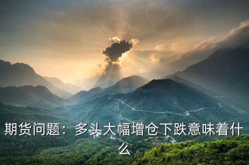 期貨問題：多頭大幅增倉(cāng)下跌意味著什么
