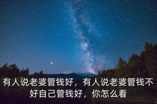 有人說老婆管錢好，有人說老婆管錢不好自己管錢好，你怎么看