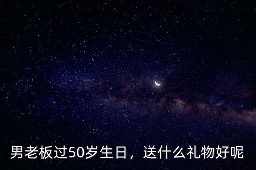 男老板過50歲生日，送什么禮物好呢