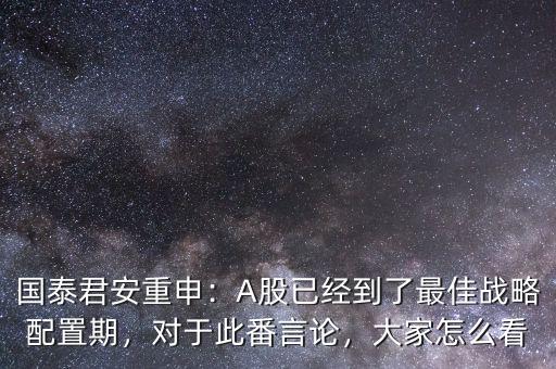 國泰君安重申：A股已經(jīng)到了最佳戰(zhàn)略配置期，對于此番言論，大家怎么看