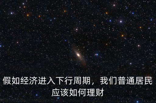 假如經(jīng)濟(jì)進(jìn)入下行周期，我們普通居民應(yīng)該如何理財(cái)