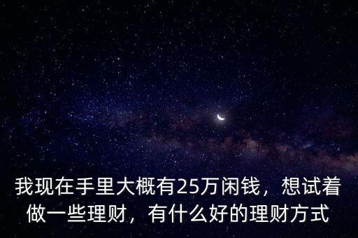 我現(xiàn)在手里大概有25萬閑錢，想試著做一些理財(cái)，有什么好的理財(cái)方式